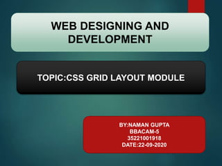 WEB DESIGNING AND
DEVELOPMENT
BY:NAMAN GUPTA
BBACAM-5
35221001918
DATE:22-09-2020
TOPIC:CSS GRID LAYOUT MODULE
 