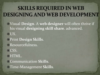 Visual Design. A web designer will often thrive if
his visual designing skill share. advanced.
UX.
Print Design Skills.
Resourcefulness.
CSS.
HTML.
Communication Skills.
Time-Management Skills.
 