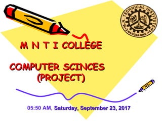 M N T I COLLEGEM N T I COLLEGE
COMPUTER SCINCESCOMPUTER SCINCES
(PROJECT)(PROJECT)
05:50 AM, Saturday, September 23, 2017Saturday, September 23, 2017
 