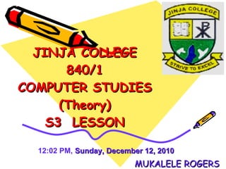 JINJA COLLEGE 840/1 COMPUTER STUDIES (Theory) S3  LESSON MUKALELE ROGERS 11:46 AM ,   Sunday, December 12, 2010   
