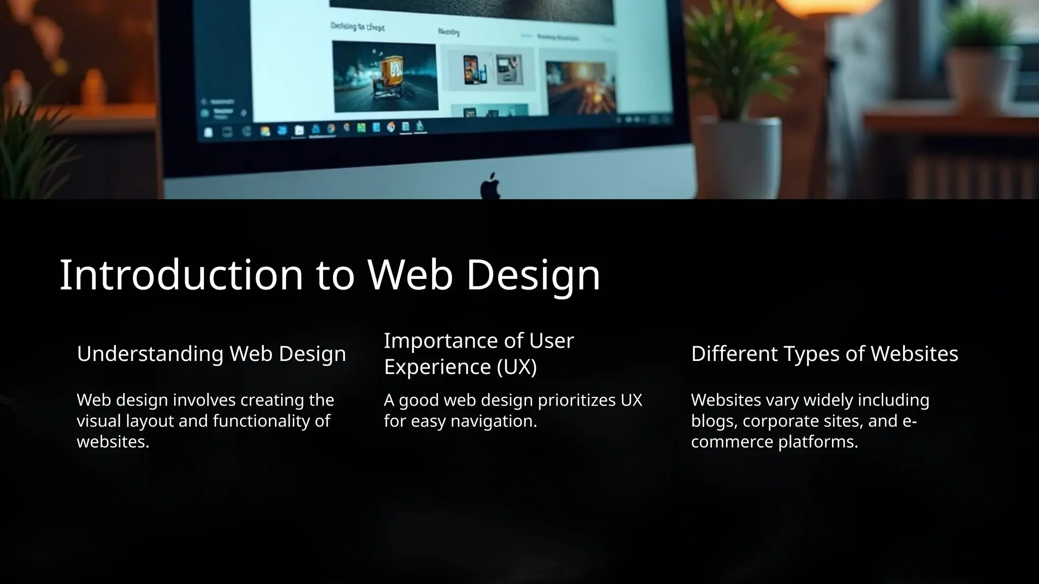 Websites vary widely including
blogs, corporate sites, and e-
commerce platforms.
Understanding Web Design
Importance of User
Experience (UX)
Web design involves creating the
visual layout and functionality of
websites.
Different Types of Websites
A good web design prioritizes UX
for easy navigation.
Introduction to Web Design
 