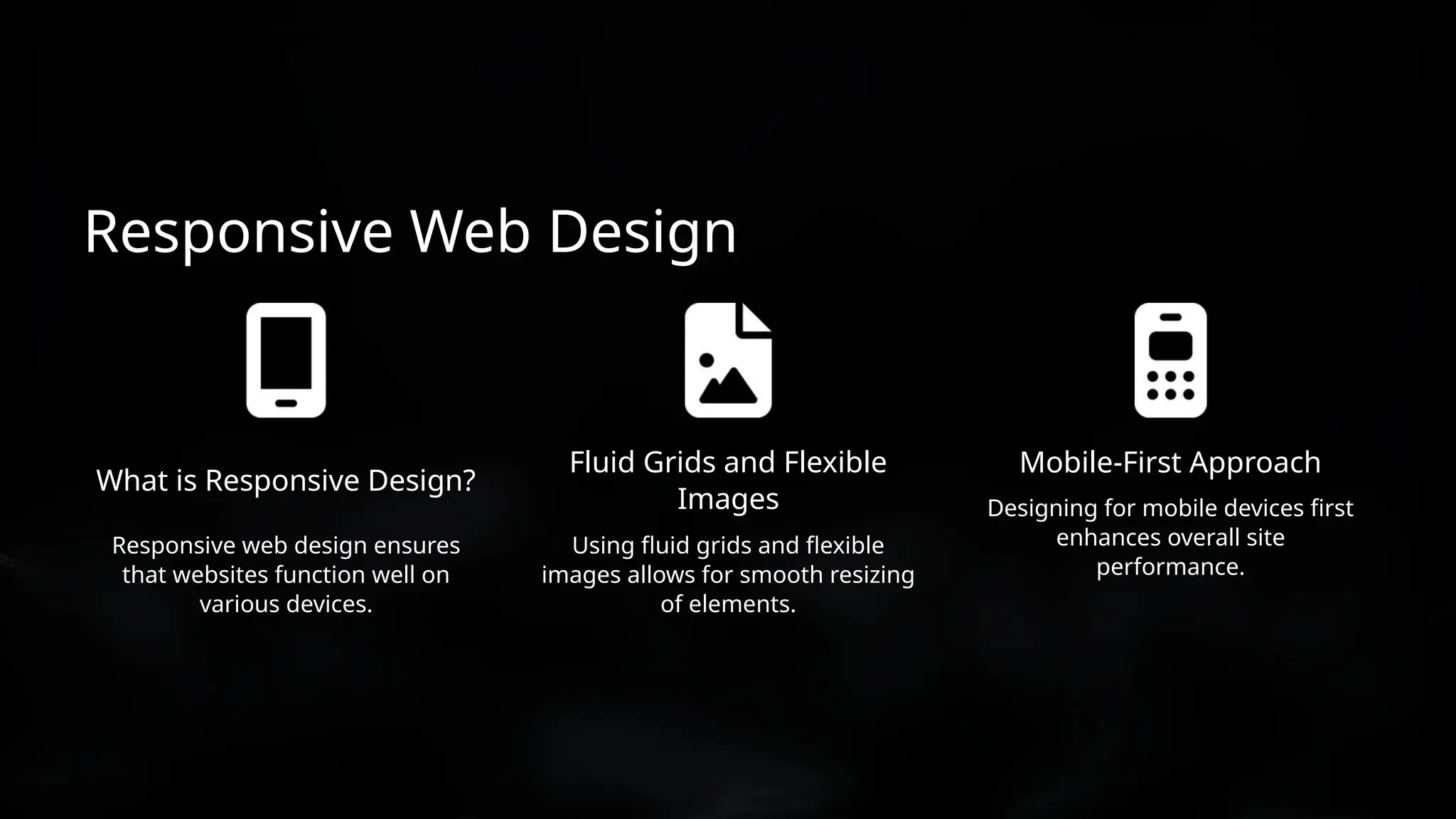 Mobile-First Approach
Designing for mobile devices first
enhances overall site
performance.
Using fluid grids and flexible
images allows for smooth resizing
of elements.
Fluid Grids and Flexible
Images
Responsive web design ensures
that websites function well on
various devices.
Responsive Web Design
What is Responsive Design?
 
