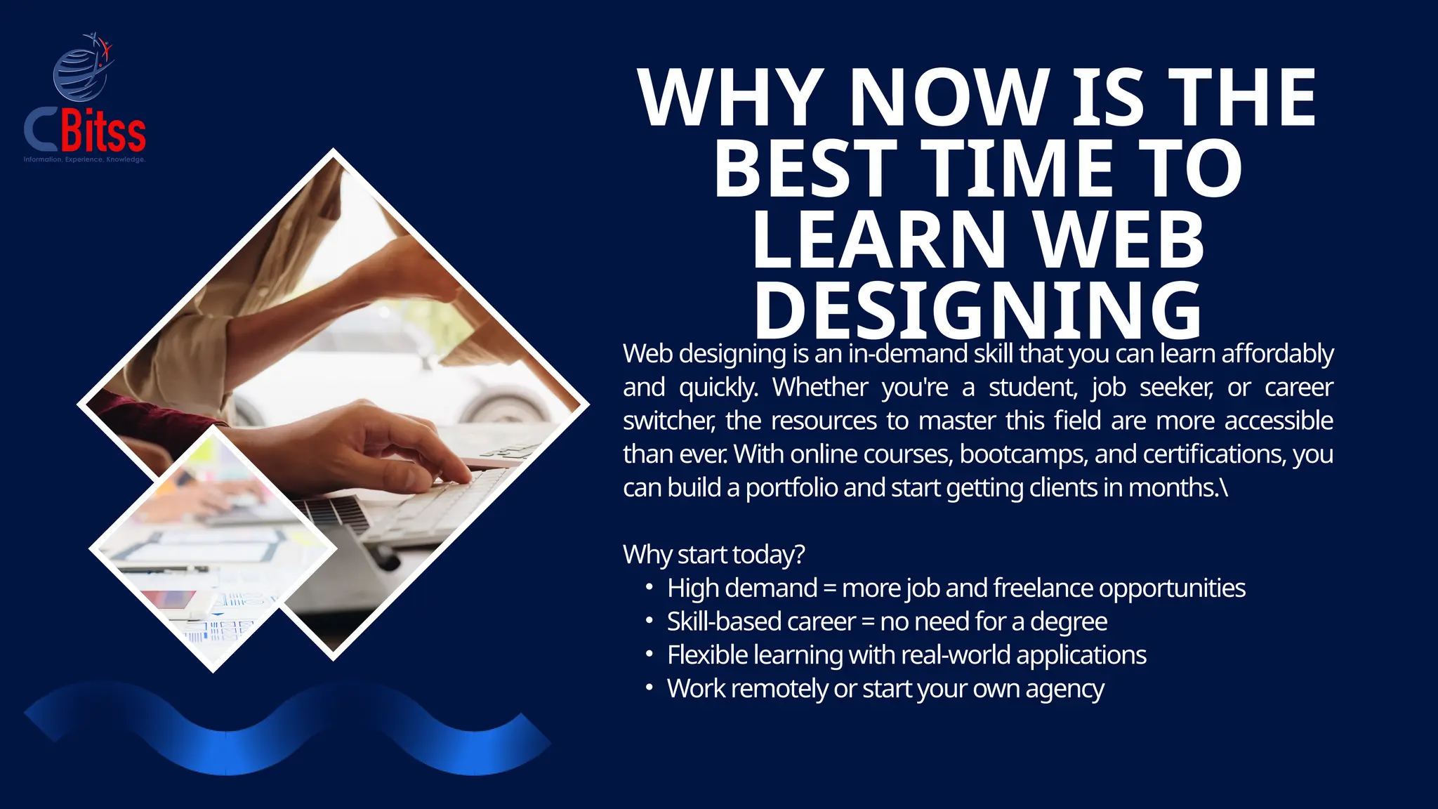 Web designing is an in-demand skill that you can learn affordably
and quickly. Whether you're a student, job seeker
, or career
switcher
, the resources to master this field are more accessible
than ever
. With online courses, bootcamps, and certifications, you
canbuild a portfolioandstart gettingclients inmonths.
Why starttoday?
• High demand= morejob and freelanceopportunities
• Skill-basedcareer = noneed for a degree
• Flexiblelearningwith real-world applications
• Work remotely or startyour own agency
WHY NOW IS THE
BEST TIME TO
LEARN WEB
DESIGNING
 