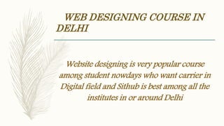 WEB DESIGNING COURSE IN
DELHI
Website designing is very popular course
among student nowdays who want carrier in
Digital field and Sithub is best among all the
institutes in or around Delhi
 