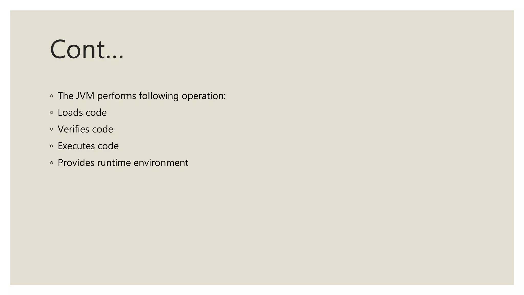 Cont…
◦ The JVM performs following operation:
◦ Loads code
◦ Verifies code
◦ Executes code
◦ Provides runtime environment
 