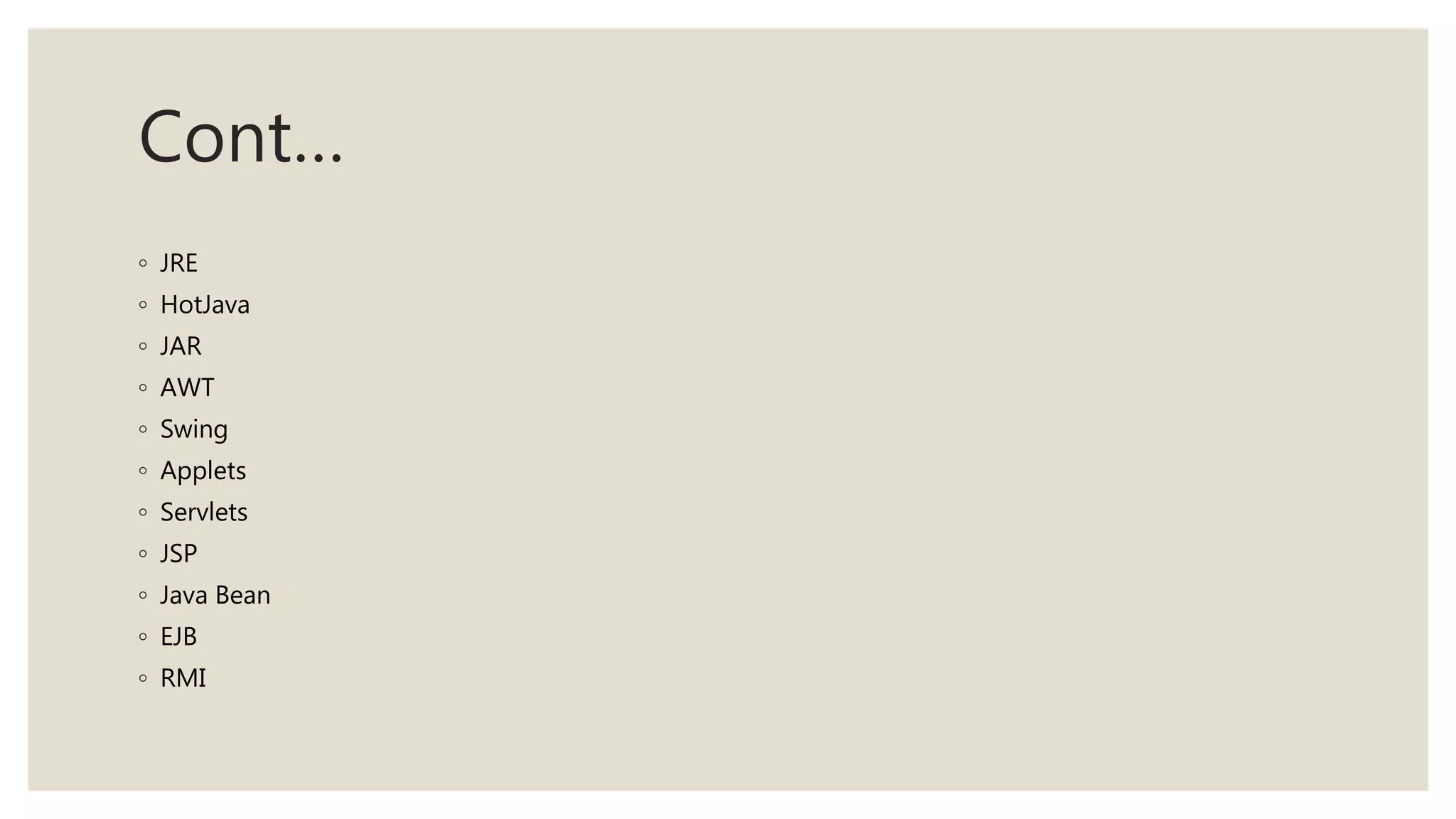 Cont…
◦ JRE
◦ HotJava
◦ JAR
◦ AWT
◦ Swing
◦ Applets
◦ Servlets
◦ JSP
◦ Java Bean
◦ EJB
◦ RMI
 