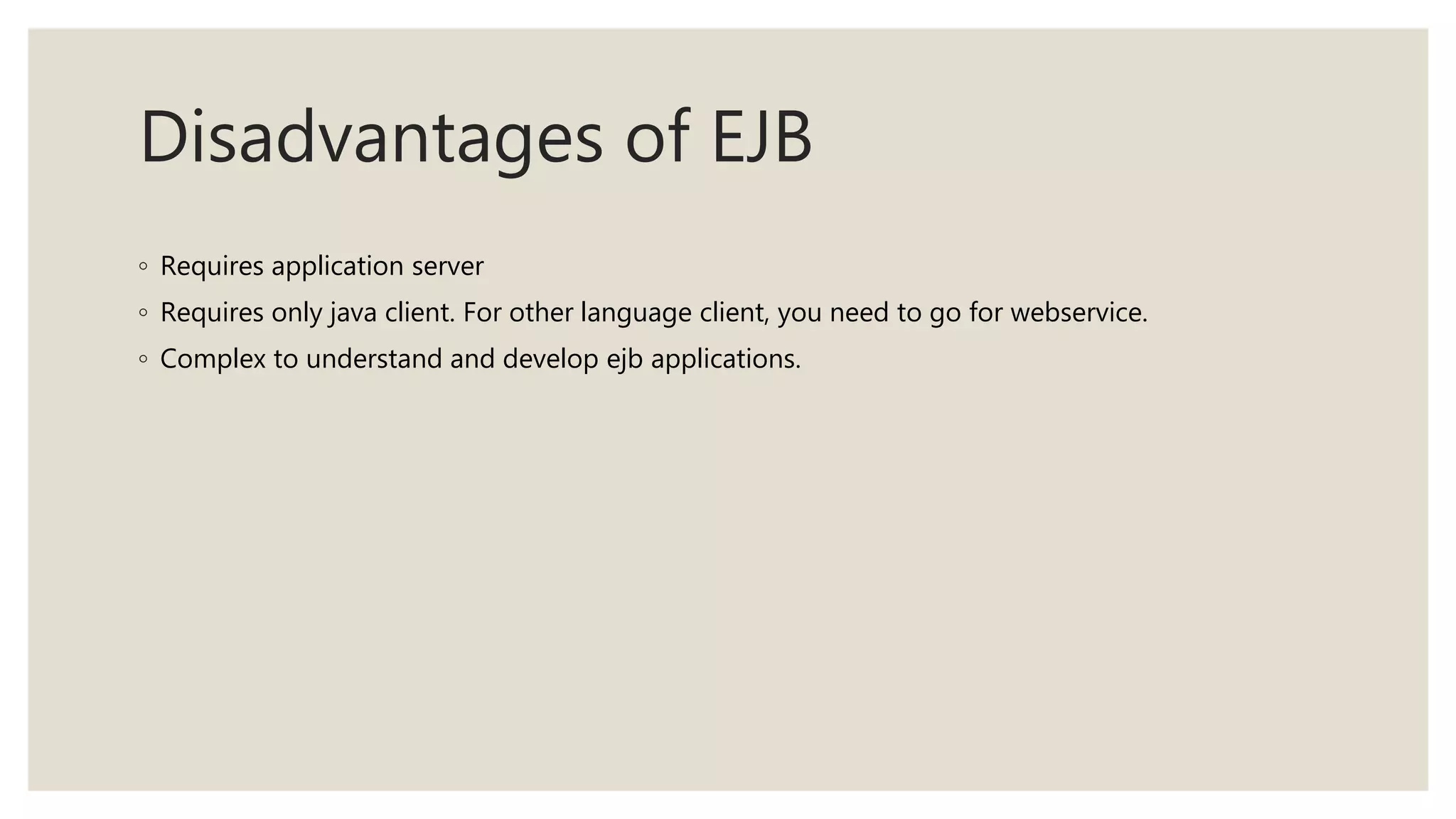 Disadvantages of EJB
◦ Requires application server
◦ Requires only java client. For other language client, you need to go for webservice.
◦ Complex to understand and develop ejb applications.
 