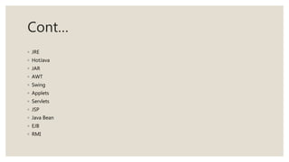 Cont…
◦ JRE
◦ HotJava
◦ JAR
◦ AWT
◦ Swing
◦ Applets
◦ Servlets
◦ JSP
◦ Java Bean
◦ EJB
◦ RMI
 