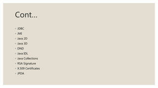 Cont…
◦ JDBC
◦ JMI
◦ Java 2D
◦ Java 3D
◦ DND
◦ Java IDL
◦ Java Collections
◦ RSA Signature
◦ X.509 Certificates
◦ JPDA
 