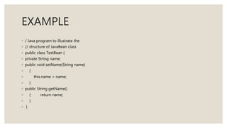 EXAMPLE
◦ / Java program to illustrate the
◦ // structure of JavaBean class
◦ public class TestBean {
◦ private String name;
◦ public void setName(String name)
◦ {
◦ this.name = name;
◦ }
◦ public String getName()
◦ { return name;
◦ }
◦ }
 