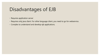 Disadvantages of EJB
◦ Requires application server
◦ Requires only java client. For other language client, you need to go for webservice.
◦ Complex to understand and develop ejb applications.
 