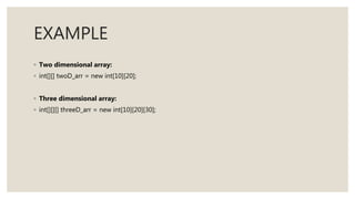 EXAMPLE
◦ Two dimensional array:
◦ int[][] twoD_arr = new int[10][20];
◦ Three dimensional array:
◦ int[][][] threeD_arr = new int[10][20][30];
 