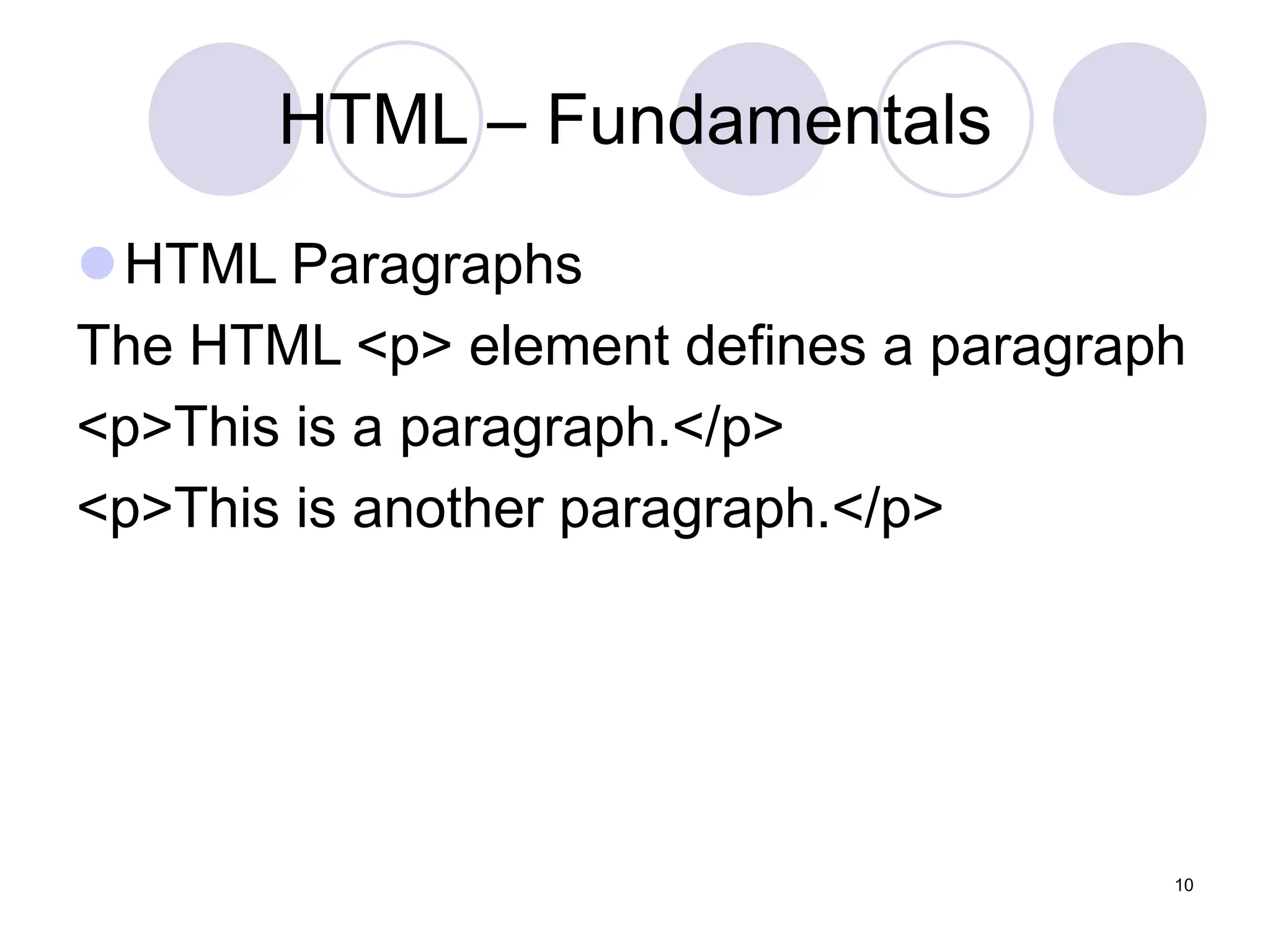 HTML – Fundamentals
HTML Paragraphs
The HTML <p> element defines a paragraph
<p>This is a paragraph.</p>
<p>This is another paragraph.</p>
10
 