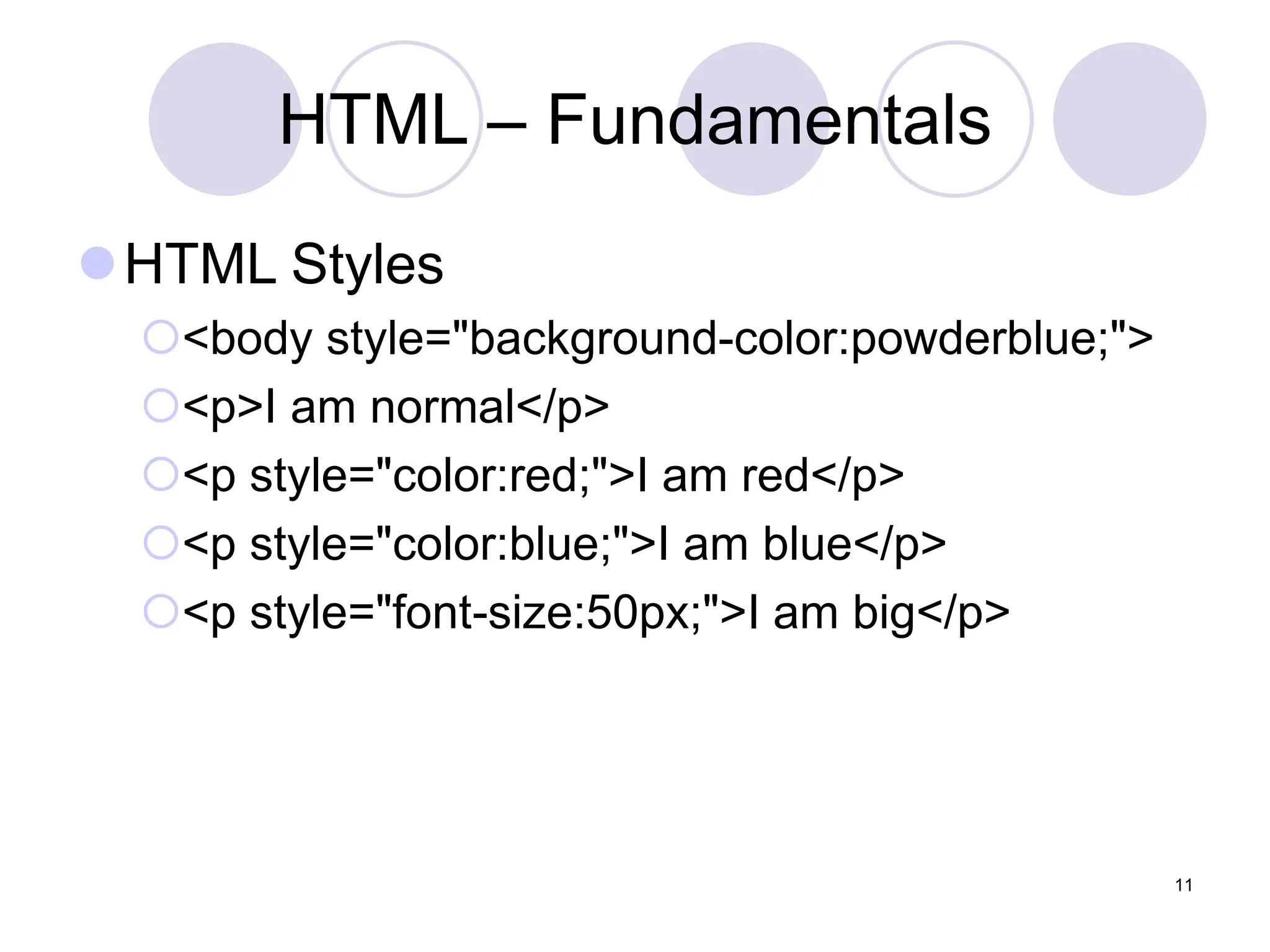 HTML – Fundamentals
HTML Styles
<body style="background-color:powderblue;">
<p>I am normal</p>
<p style="color:red;">I am red</p>
<p style="color:blue;">I am blue</p>
<p style="font-size:50px;">I am big</p>
11
 