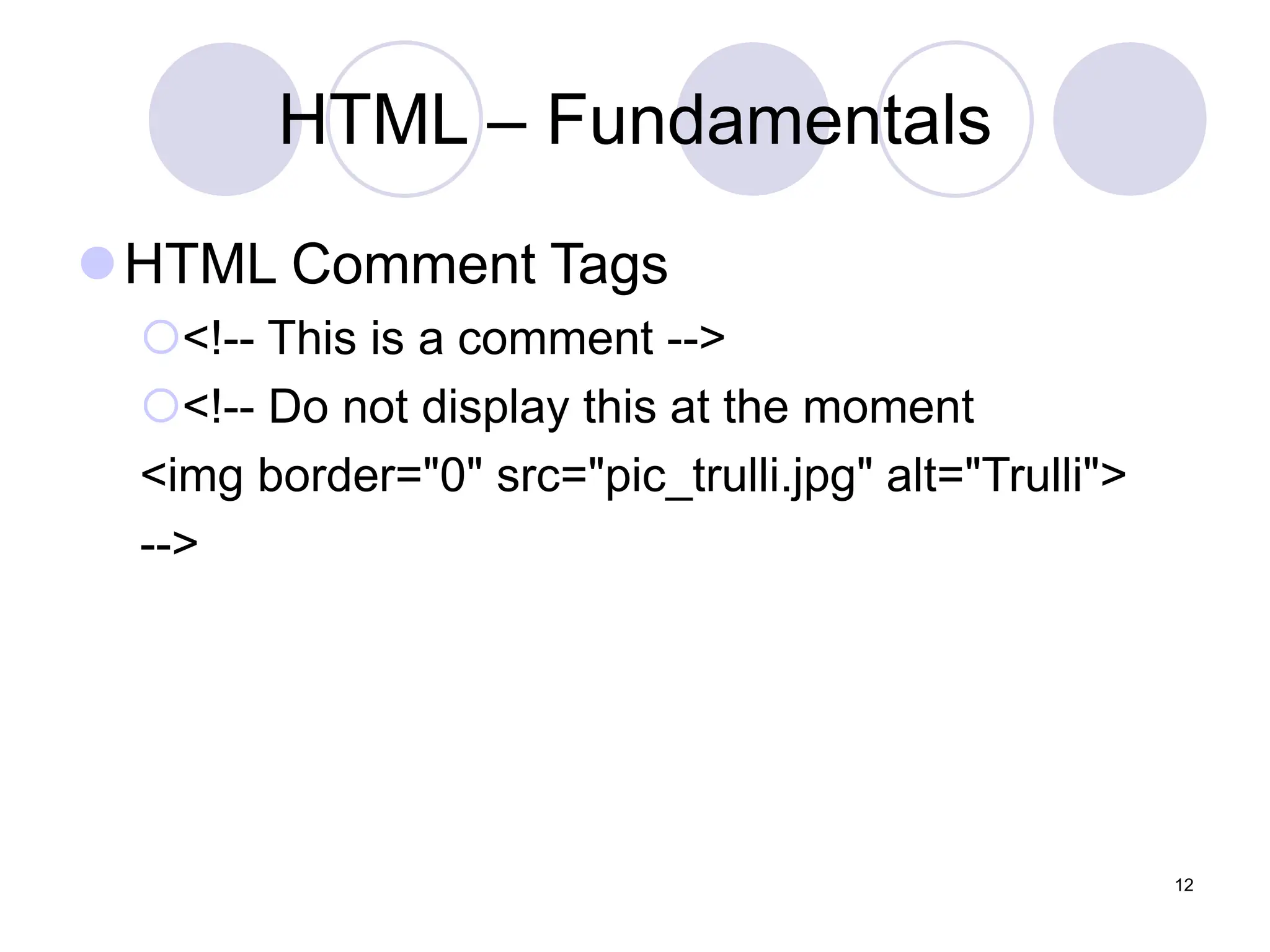 HTML – Fundamentals
HTML Comment Tags
<!-- This is a comment -->
<!-- Do not display this at the moment
<img border="0" src="pic_trulli.jpg" alt="Trulli">
-->
12
 