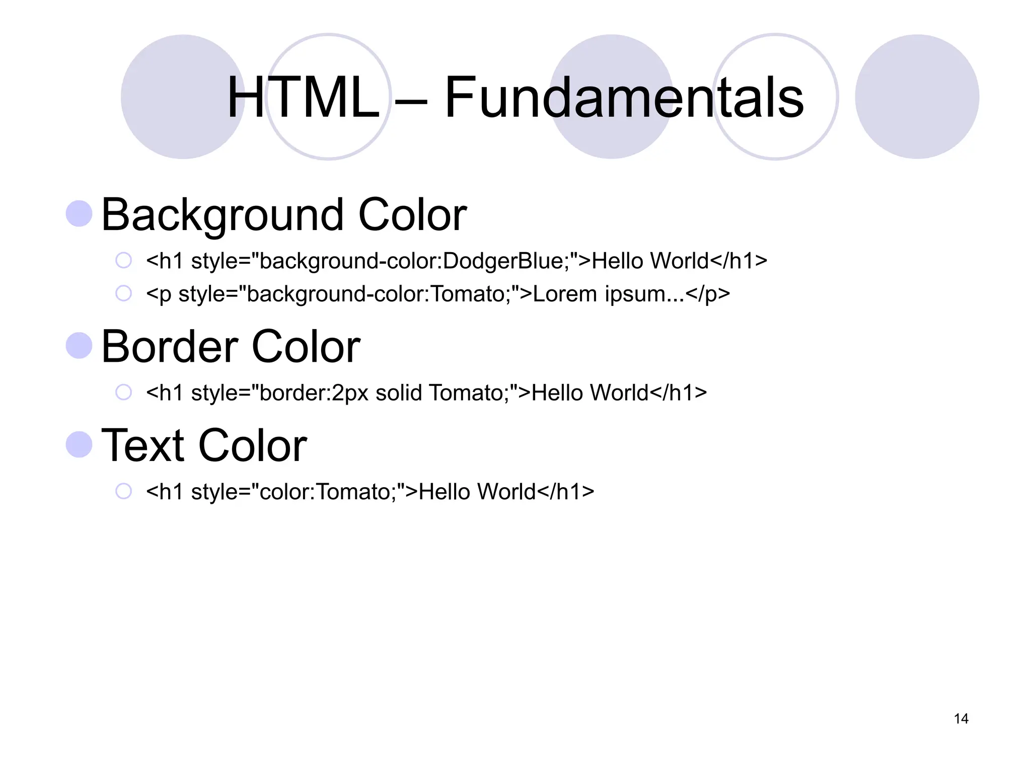 HTML – Fundamentals
Background Color
 <h1 style="background-color:DodgerBlue;">Hello World</h1>
 <p style="background-color:Tomato;">Lorem ipsum...</p>
Border Color
 <h1 style="border:2px solid Tomato;">Hello World</h1>
Text Color
 <h1 style="color:Tomato;">Hello World</h1>
14
 