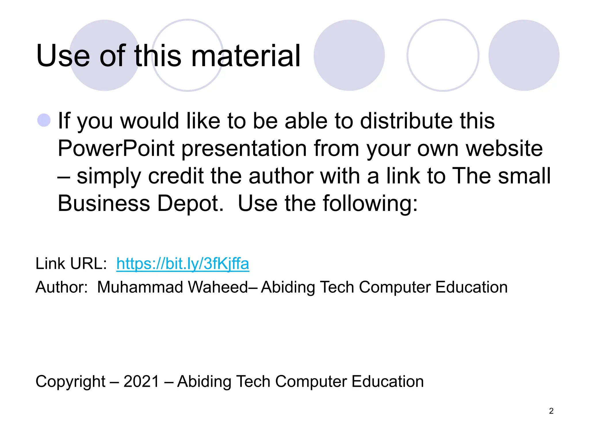 2
Use of this material
 If you would like to be able to distribute this
PowerPoint presentation from your own website
– simply credit the author with a link to The small
Business Depot. Use the following:
Link URL: https://bit.ly/3fKjffa
Author: Muhammad Waheed– Abiding Tech Computer Education
Copyright – 2021 – Abiding Tech Computer Education
 