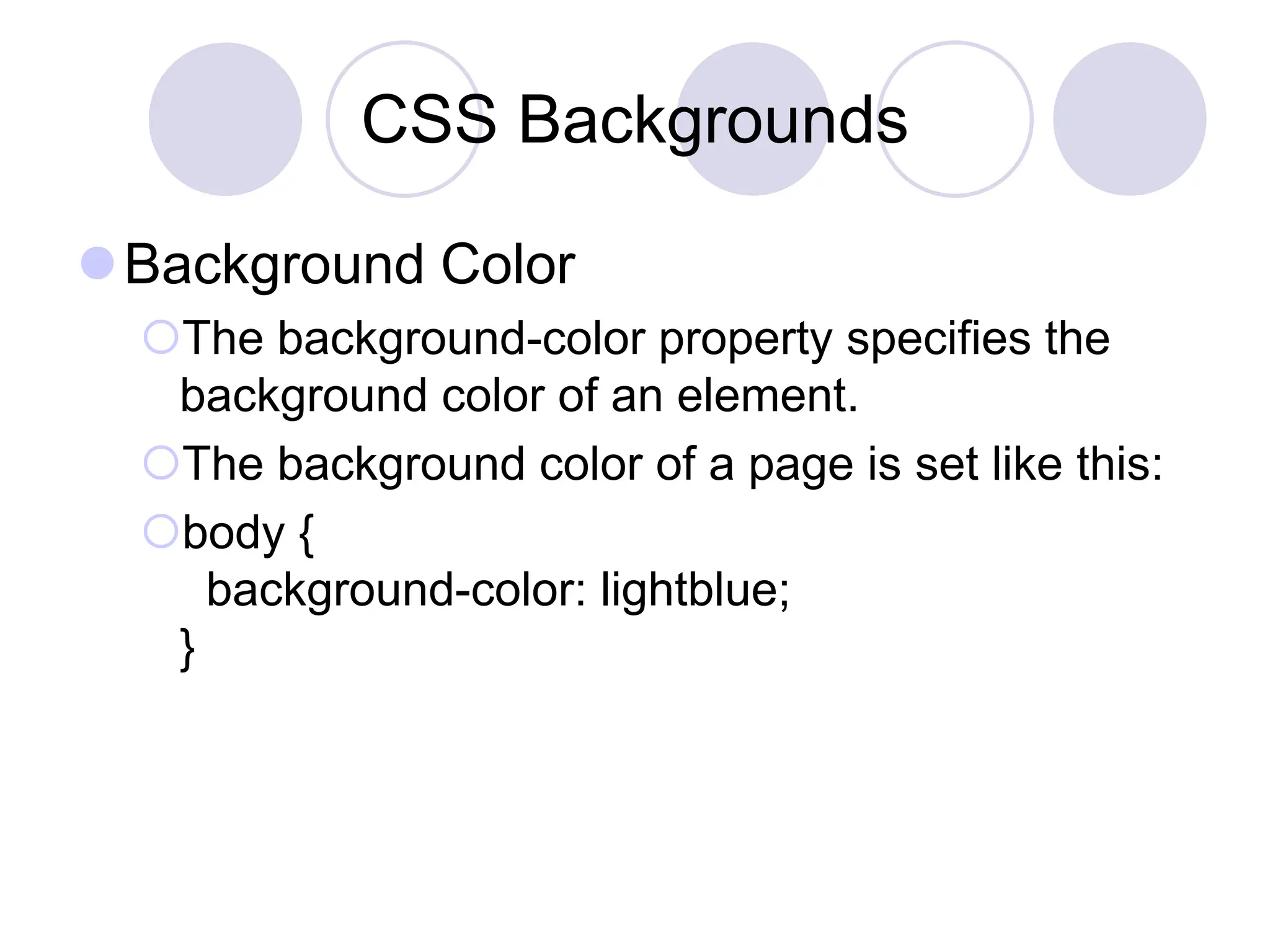 CSS Backgrounds
Background Color
The background-color property specifies the
background color of an element.
The background color of a page is set like this:
body {
background-color: lightblue;
}
 