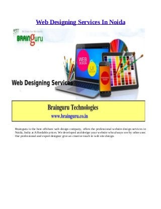 Web Designing Services In Noida
Brainguru is the best offshore web design company, offers the professional website design services in
Noida, India at Affordable prices. We developed and design your website who always see by other user.
Our professional and expert designer give an creative touch in web site design.
 