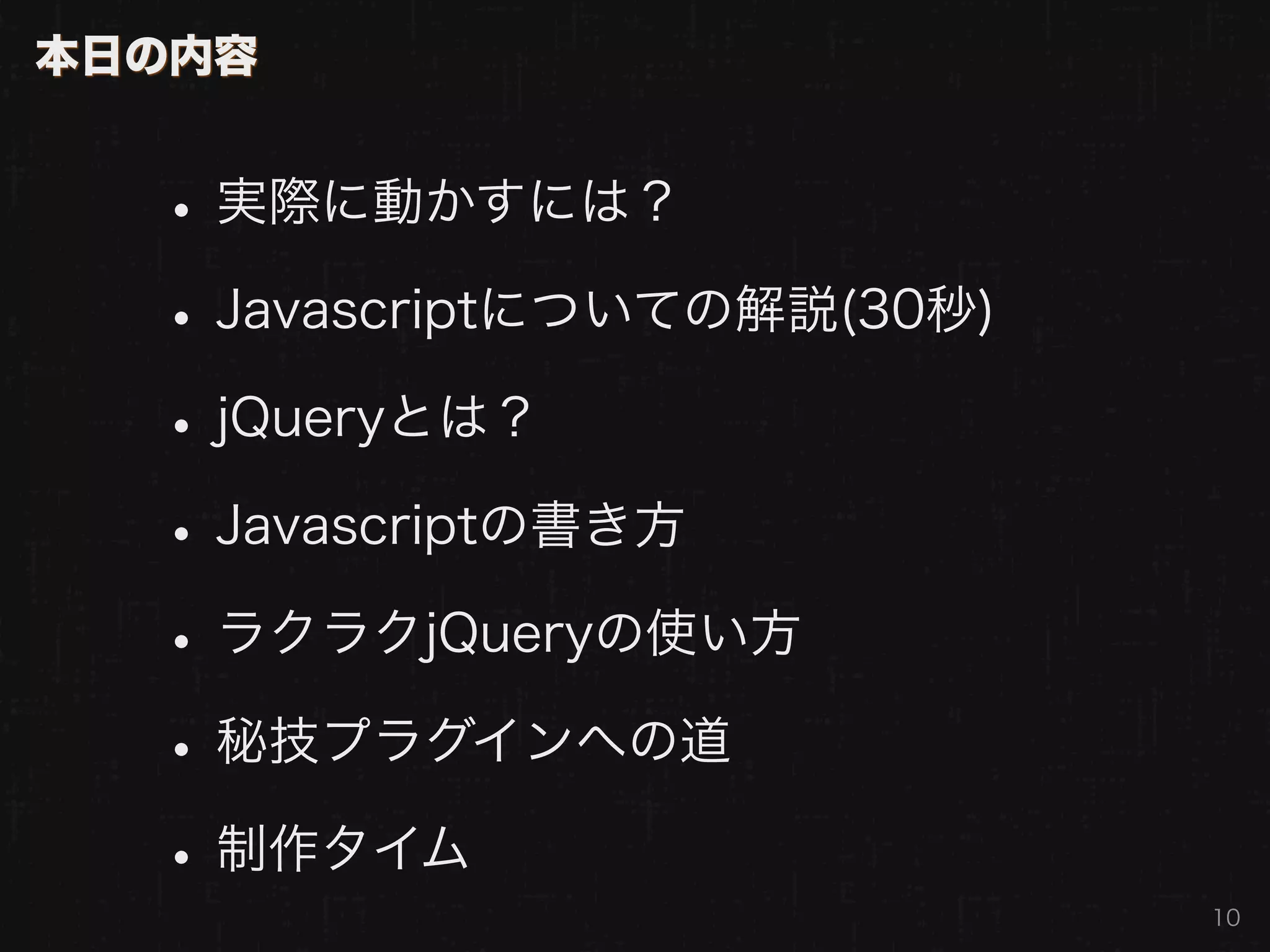 本日の内容


  • 実際に動かすには？
  • Javascriptについての解説(30秒)
  • jQueryとは？
  • Javascriptの書き方
  • ラクラクjQueryの使い方
  • 秘技プラグインへの道
  • 制作タイム                    10
 