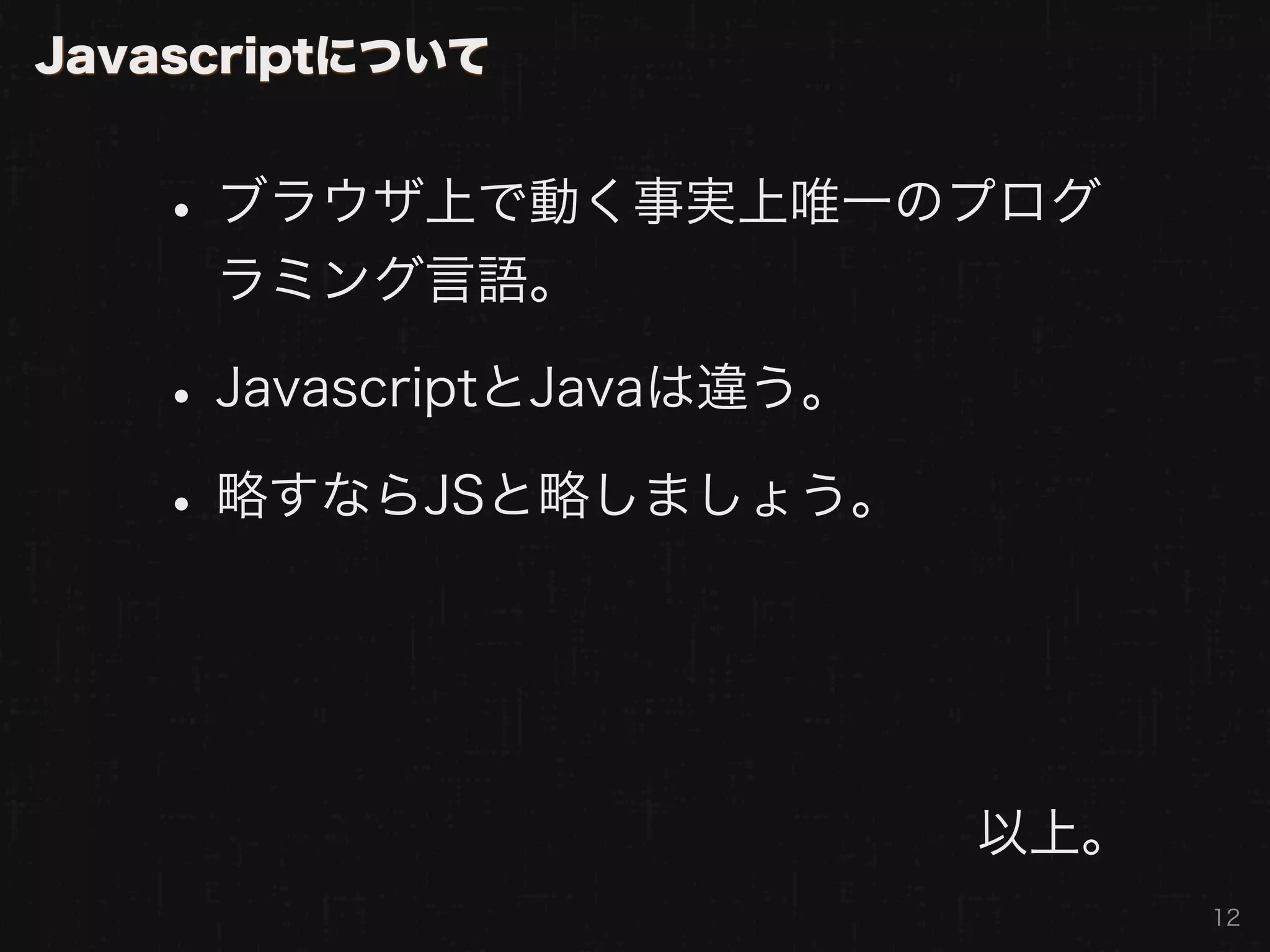 Javascriptについて


   • ブラウザ上で動く事実上唯一のプログ
     ラミング言語。

   • JavascriptとJavaは違う。
   • 略すならJSと略しましょう。


                           以上。
                                 12
 