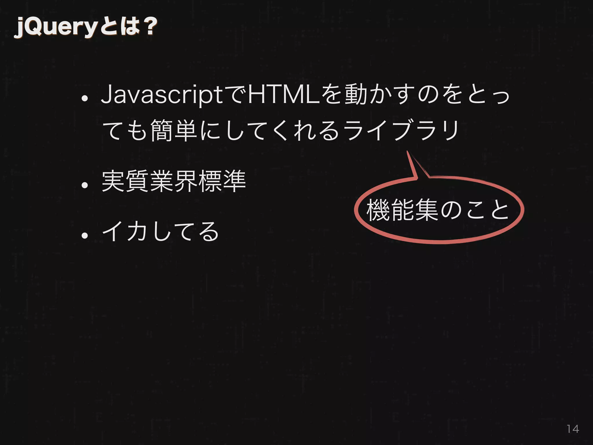 jQueryとは？


   • JavascriptでHTMLを動かすのをとっ
     ても簡単にしてくれるライブラリ

   • 実質業界標準
                   機能集のこと
   • イカしてる



                               14
 