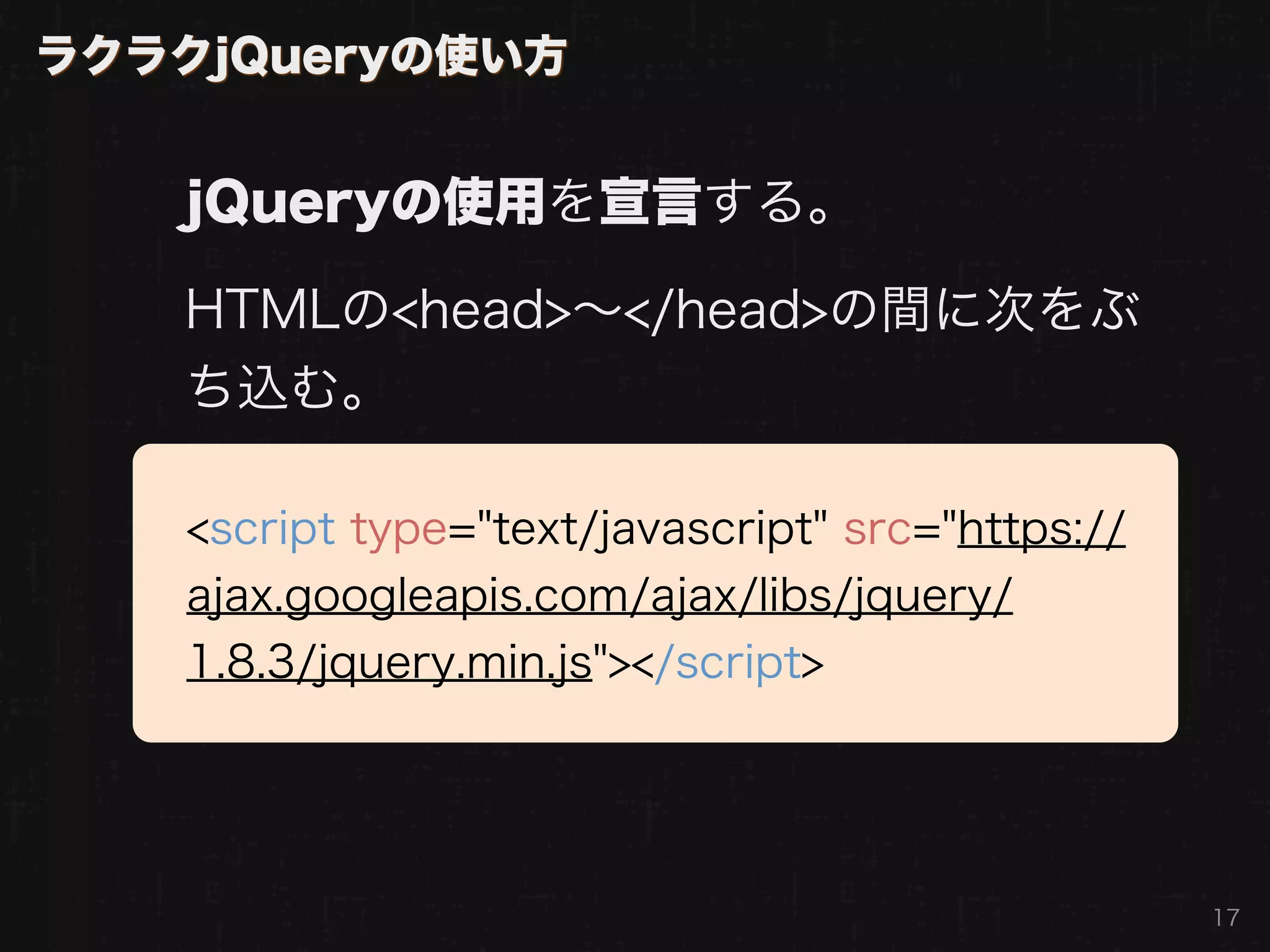 ラクラクjQueryの使い方


   jQueryの使用を宣言する。

   HTMLの<head>∼</head>の間に次をぶ
   ち込む。

   <script type="text/javascript" src="https://
   ajax.googleapis.com/ajax/libs/jquery/
   1.8.3/jquery.min.js"></script>




                                                  17
 