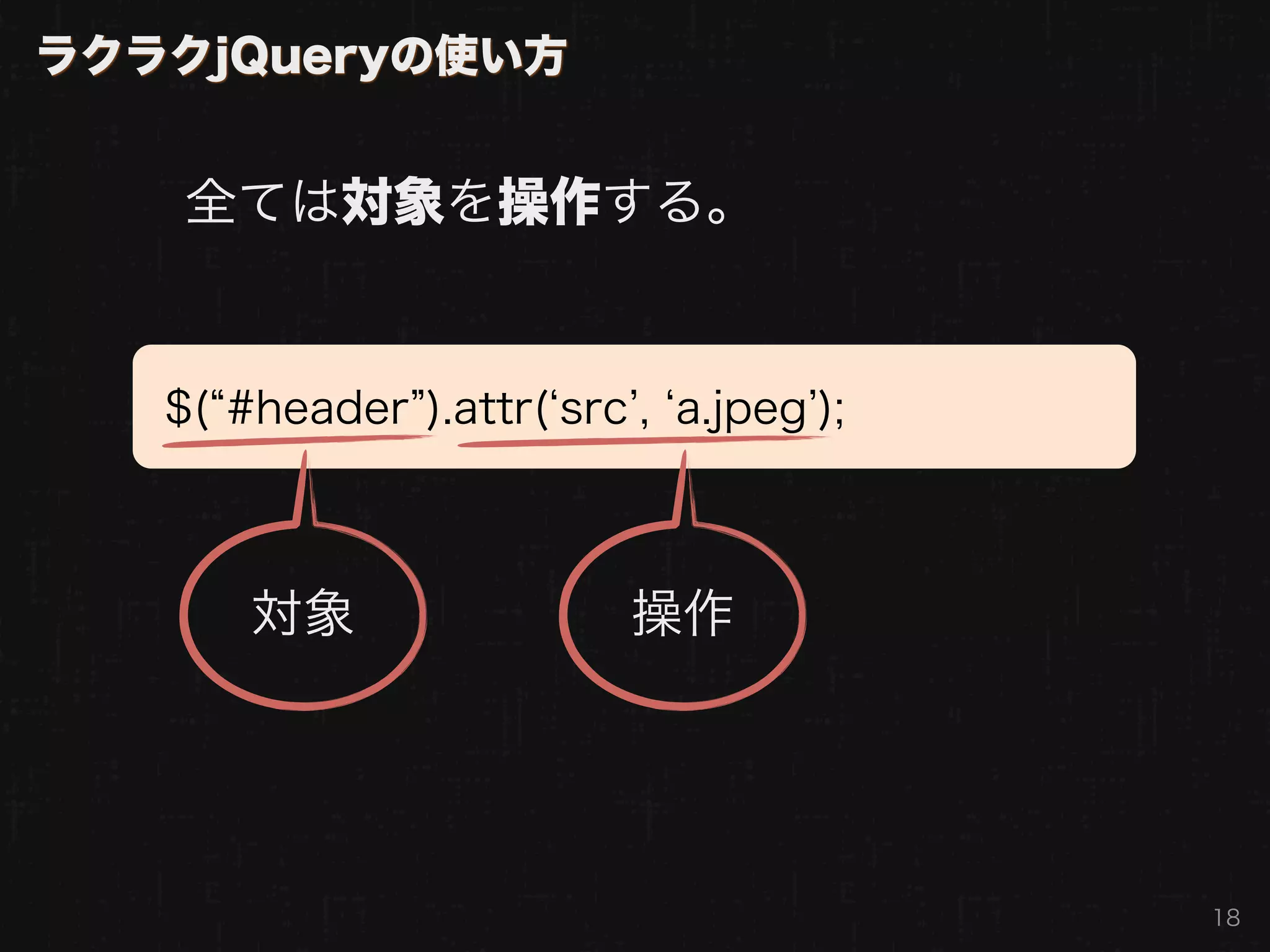 ラクラクjQueryの使い方


    全ては対象を操作する。


   $( #header ).attr( src , a.jpeg );



       対象                 操作




                                        18
 