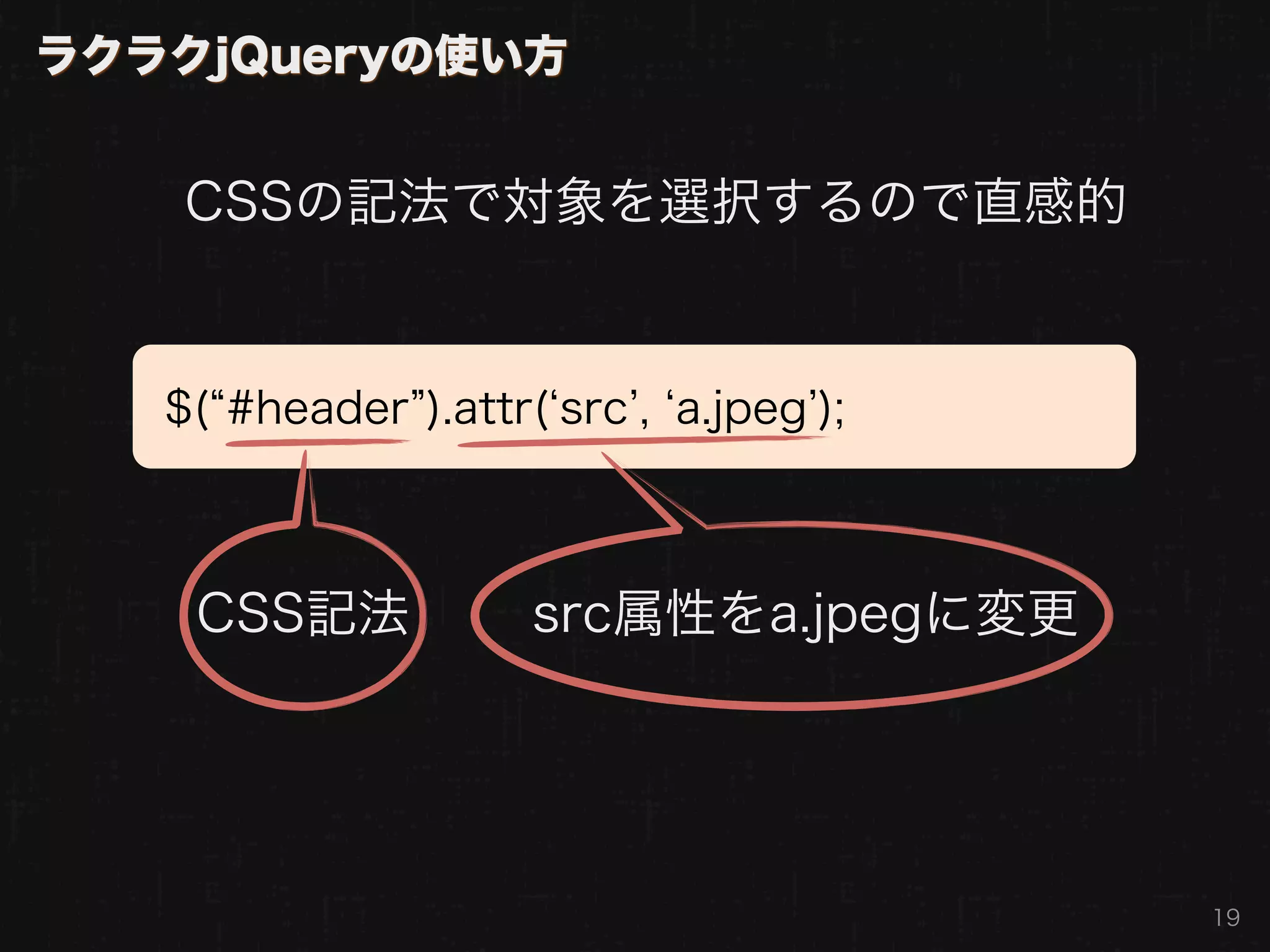 ラクラクjQueryの使い方


    CSSの記法で対象を選択するので直感的


   $( #header ).attr( src , a.jpeg );



    CSS記法            src属性をa.jpegに変更




                                        19
 