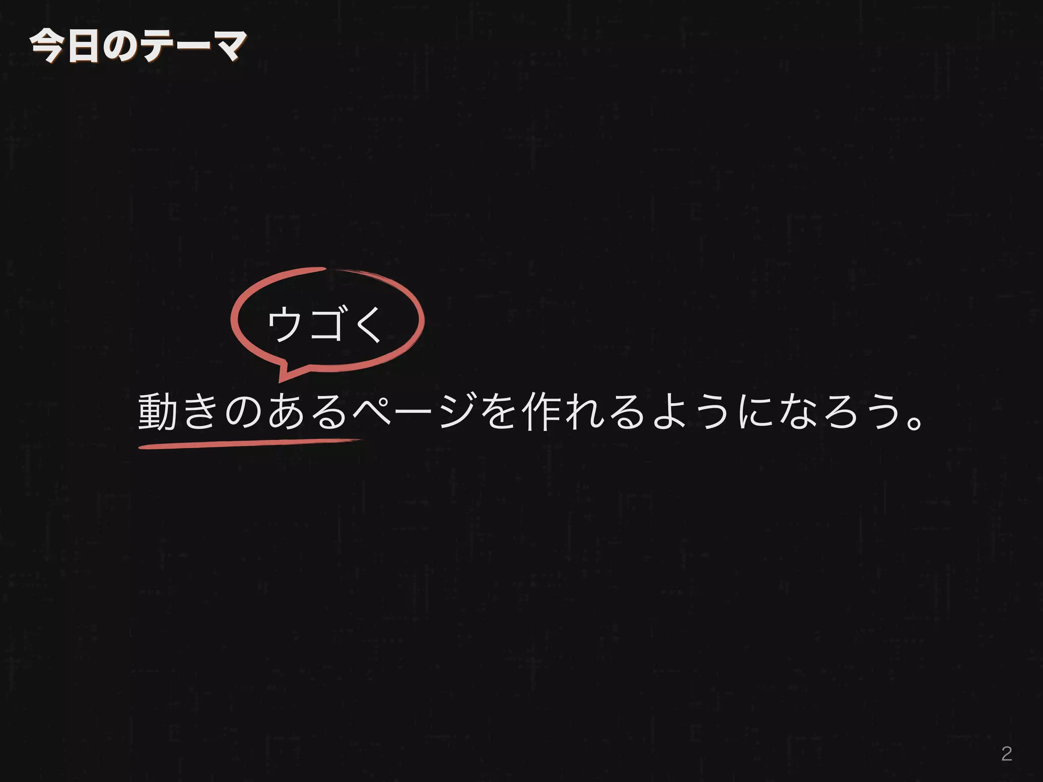 今日のテーマ




         ウゴく

  動きのあるページを作れるようになろう。




                        2
 