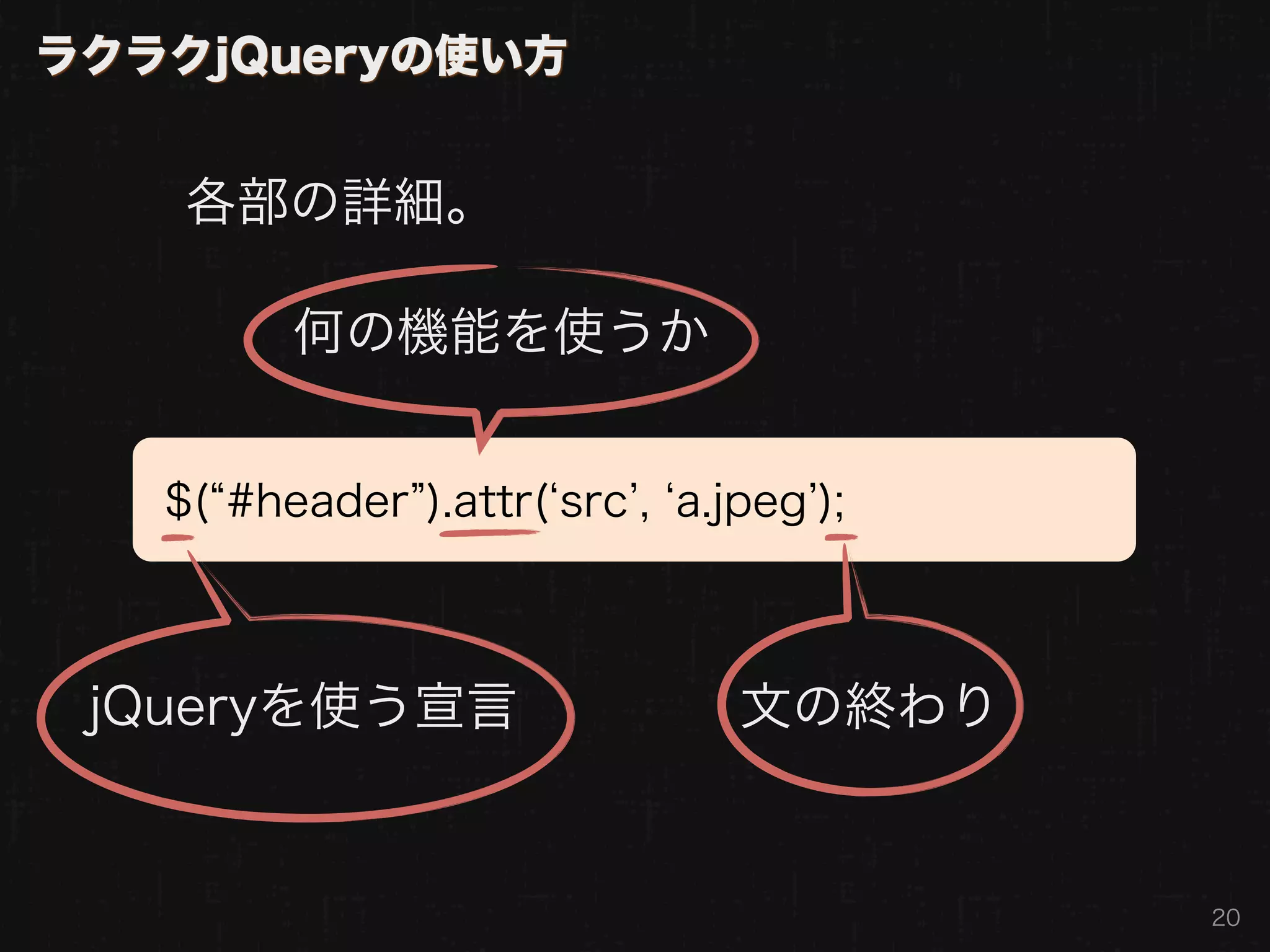 ラクラクjQueryの使い方


    各部の詳細。

         何の機能を使うか


   $( #header ).attr( src , a.jpeg );



 jQueryを使う宣言                   文の終わり


                                        20
 