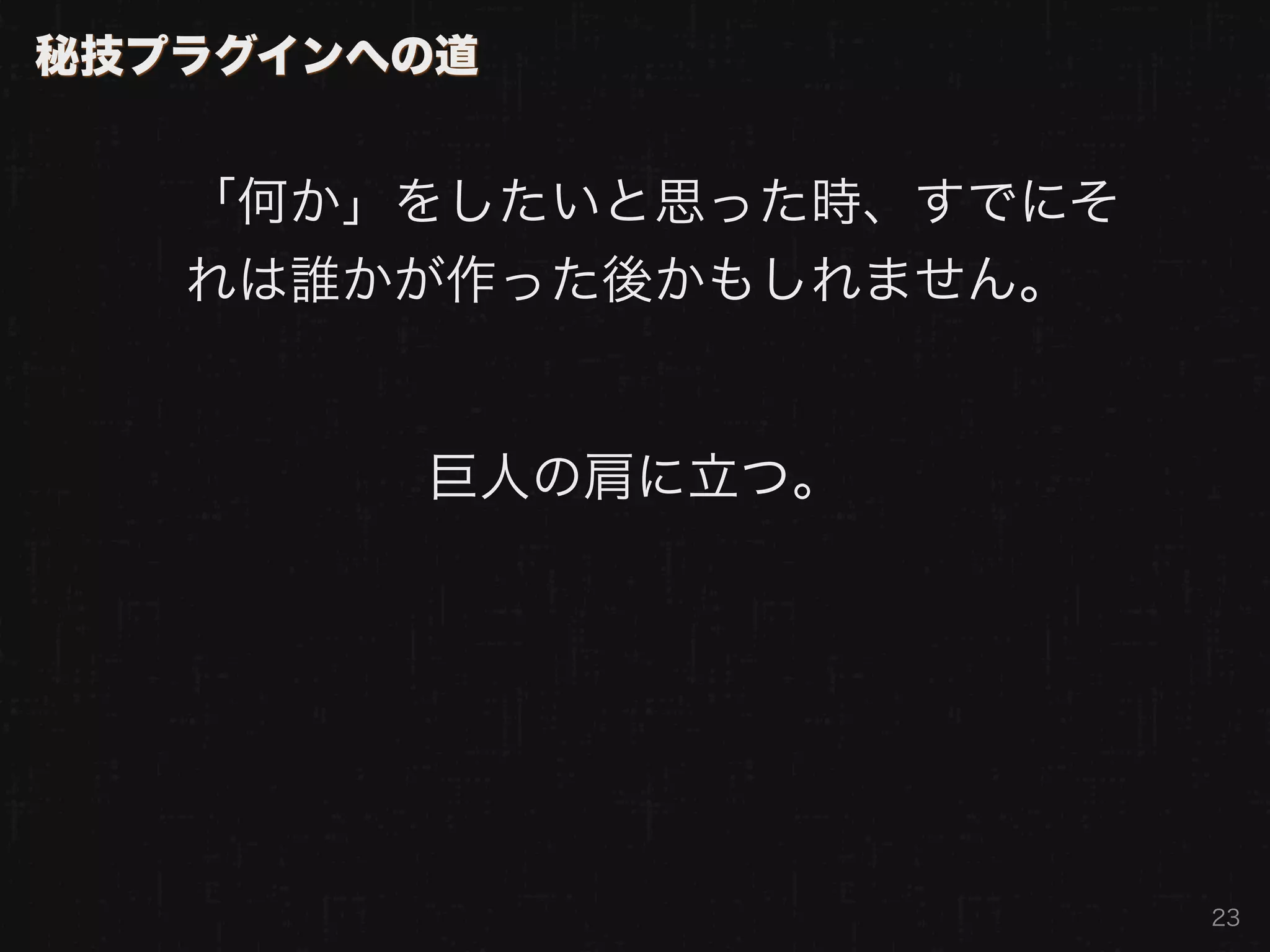 秘技プラグインへの道


   「何か」をしたいと思った時、すでにそ
   れは誰かが作った後かもしれません。


        巨人の肩に立つ。




                        23
 