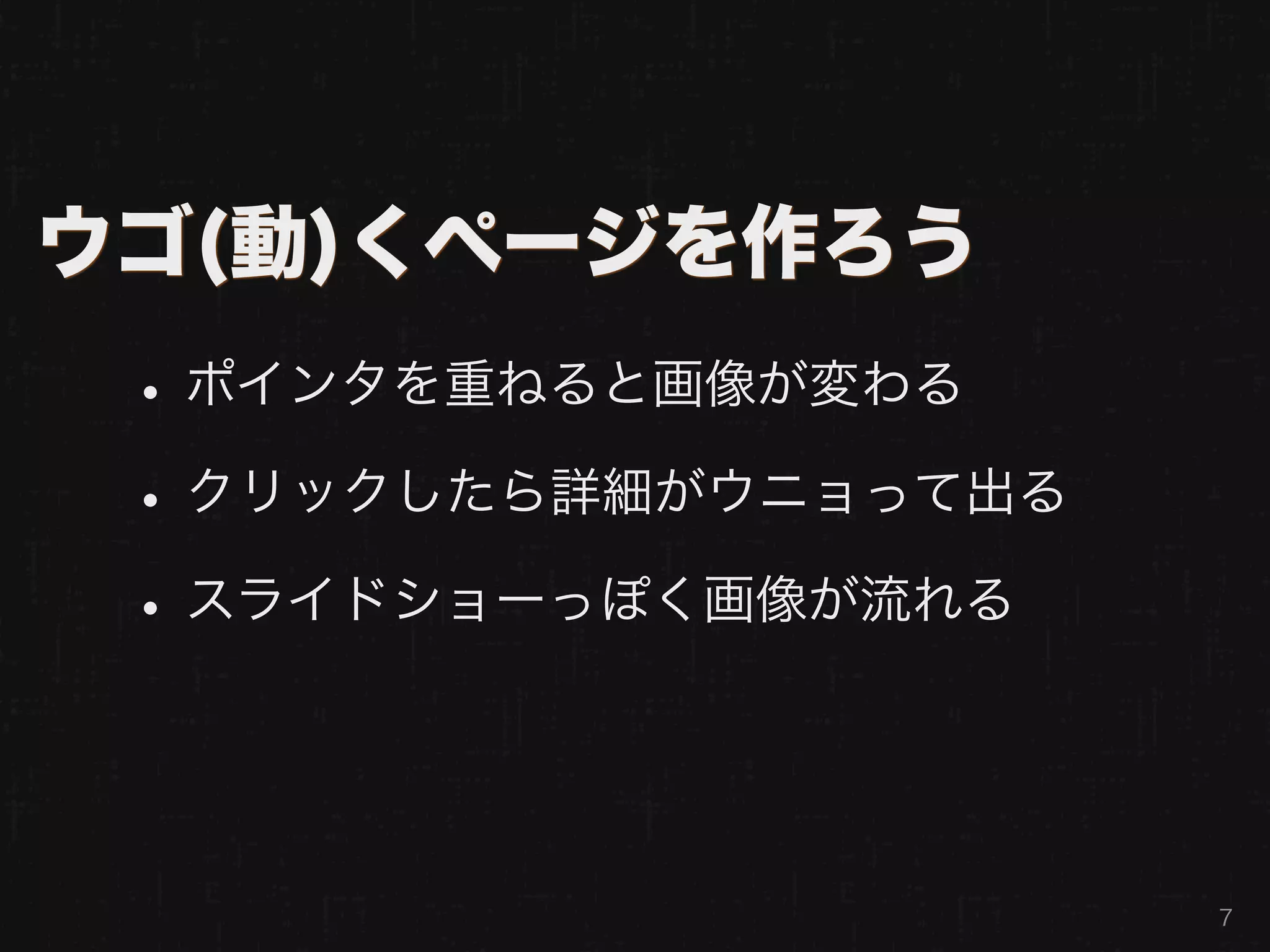 ウゴ(動)くページを作ろう
 • ポインタを重ねると画像が変わる
 • クリックしたら詳細がウニョって出る
 • スライドショーっぽく画像が流れる


                       7
 