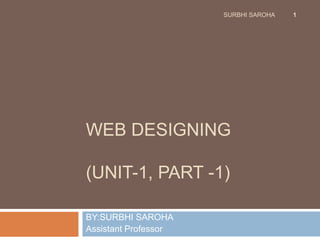 WEB DESIGNING
(UNIT-1, PART -1)
BY:SURBHI SAROHA
Assistant Professor
1SURBHI SAROHA
 