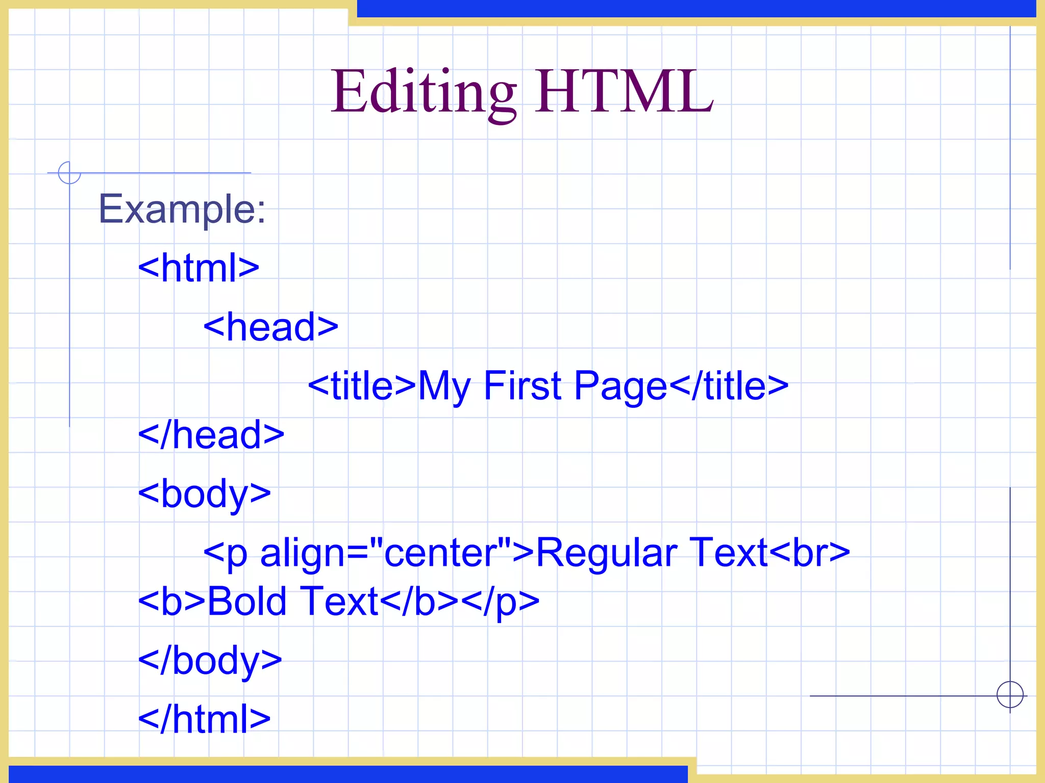 Editing HTML Example:  <html>  <head>  <title>My First Page</title>  </head>  <body>  <p align=&quot;center&quot;>Regular Text<br>  <b>Bold Text</b></p>  </body>  </html>  