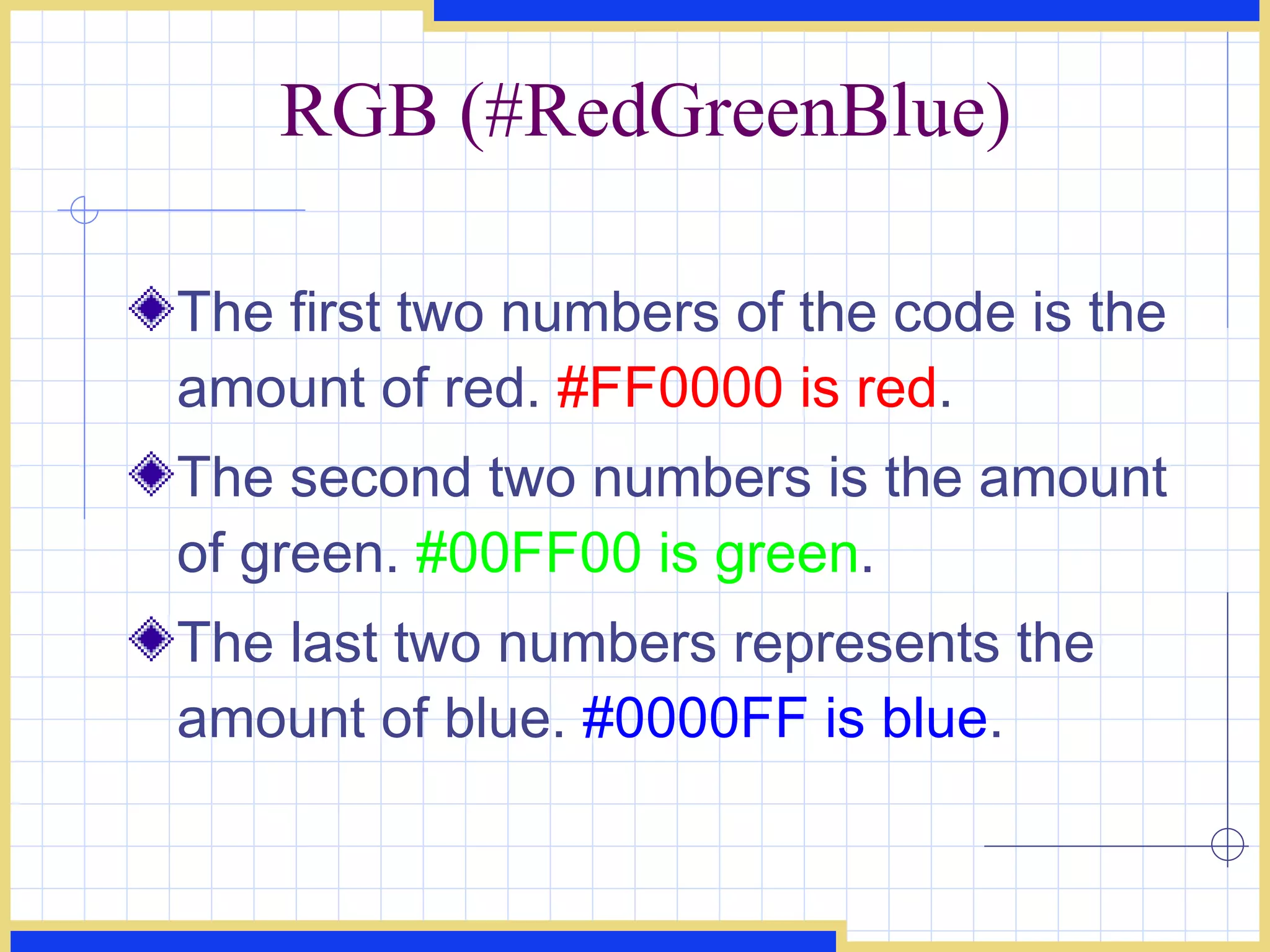 RGB (#RedGreenBlue) The first two numbers of the code is the amount of red.  #FF0000 is red .  The second two numbers is the amount of green.  #00FF00 is green .  The last two numbers represents the amount of blue.  #0000FF is blue .  