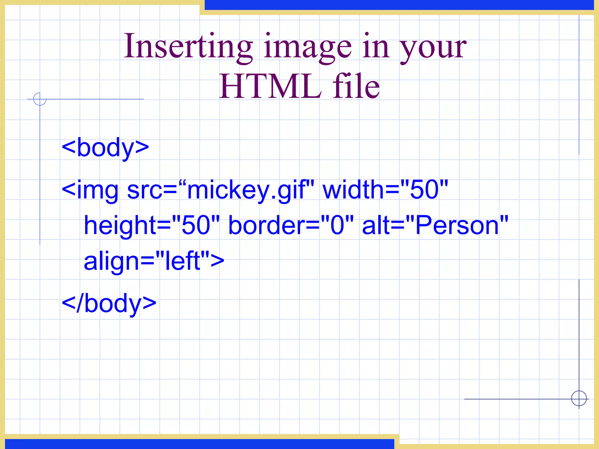 Inserting image in your  HTML file <body> <img src=“mickey.gif&quot; width=&quot;50&quot; height=&quot;50&quot; border=&quot;0&quot; alt=&quot;Person&quot; align=&quot;left&quot;>  </body> 