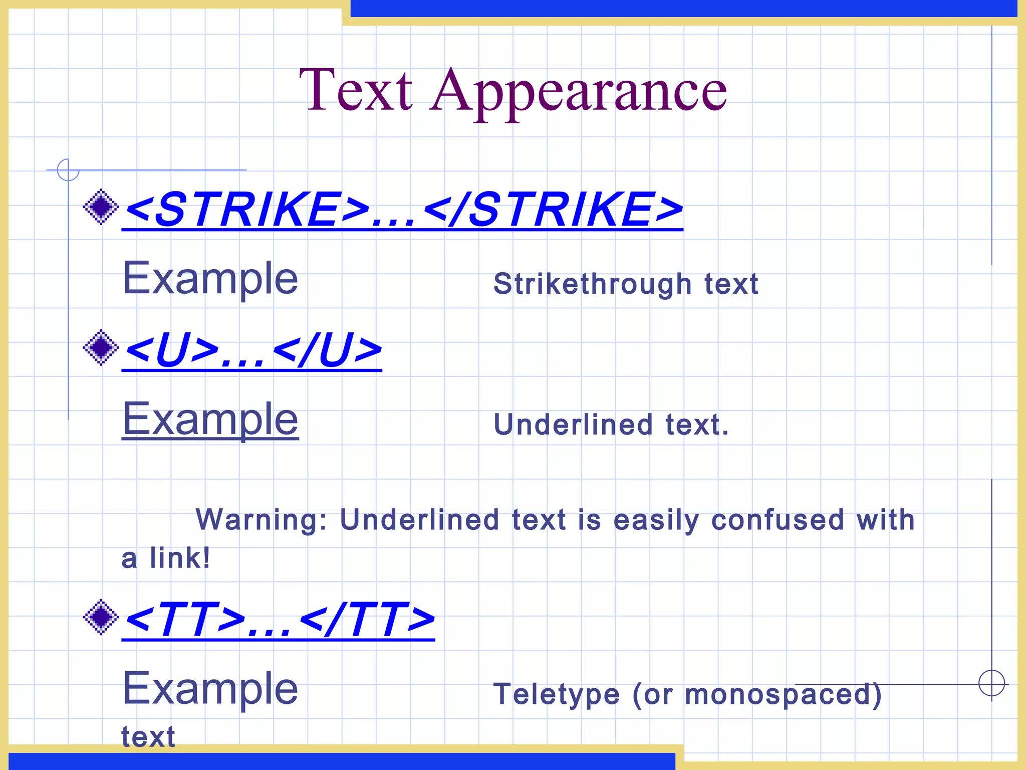 Text Appearance <STRIKE>...</STRIKE> Example Strikethrough text <U>...</U> Example Underlined text.   Warning: Underlined text is easily confused with a link! <TT>...</TT> Example Teletype (or monospaced) text 