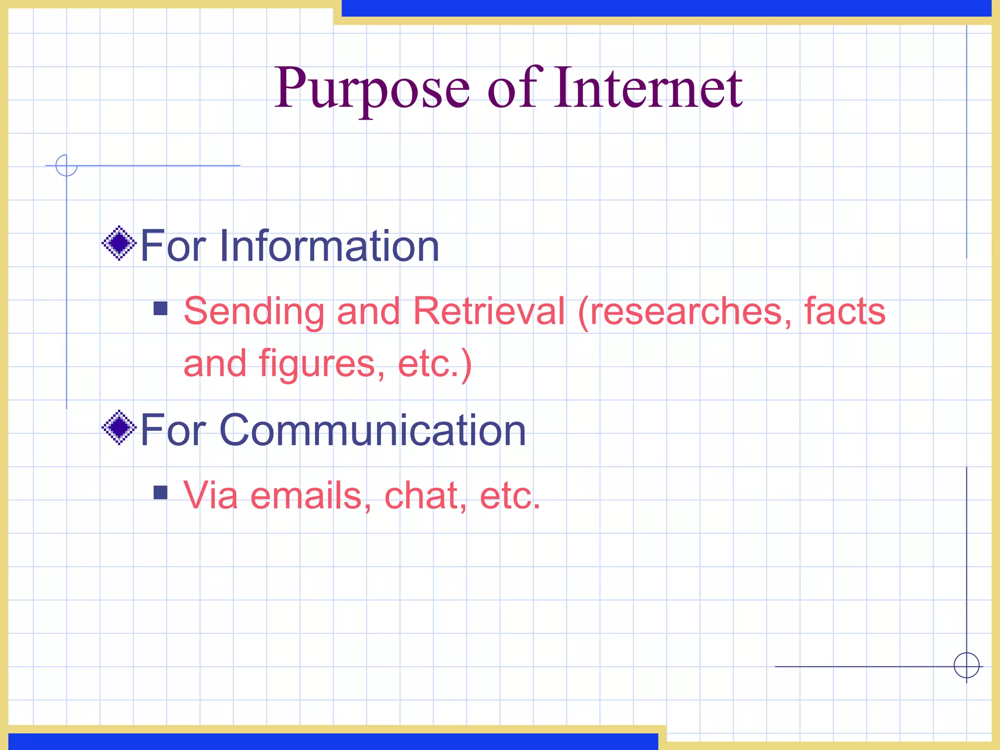 Purpose of Internet For Information Sending and Retrieval (researches, facts and figures, etc.) For Communication Via emails, chat, etc. 