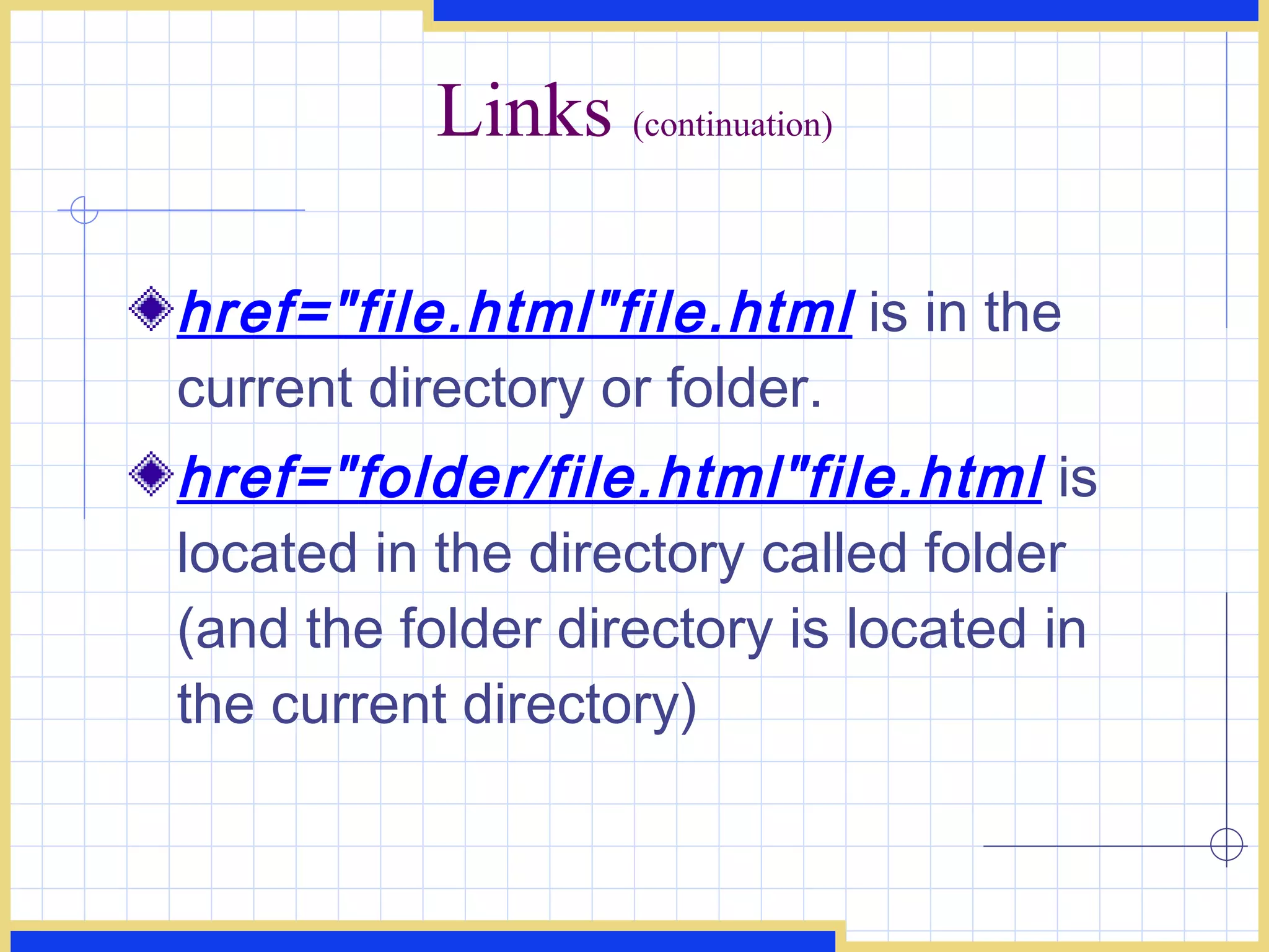 Links  (continuation) href=&quot;file.html&quot;file.html  is in the current directory or folder. href=&quot;folder/file.html&quot;file.html  is located in the directory called folder (and the folder directory is located in the current directory) 