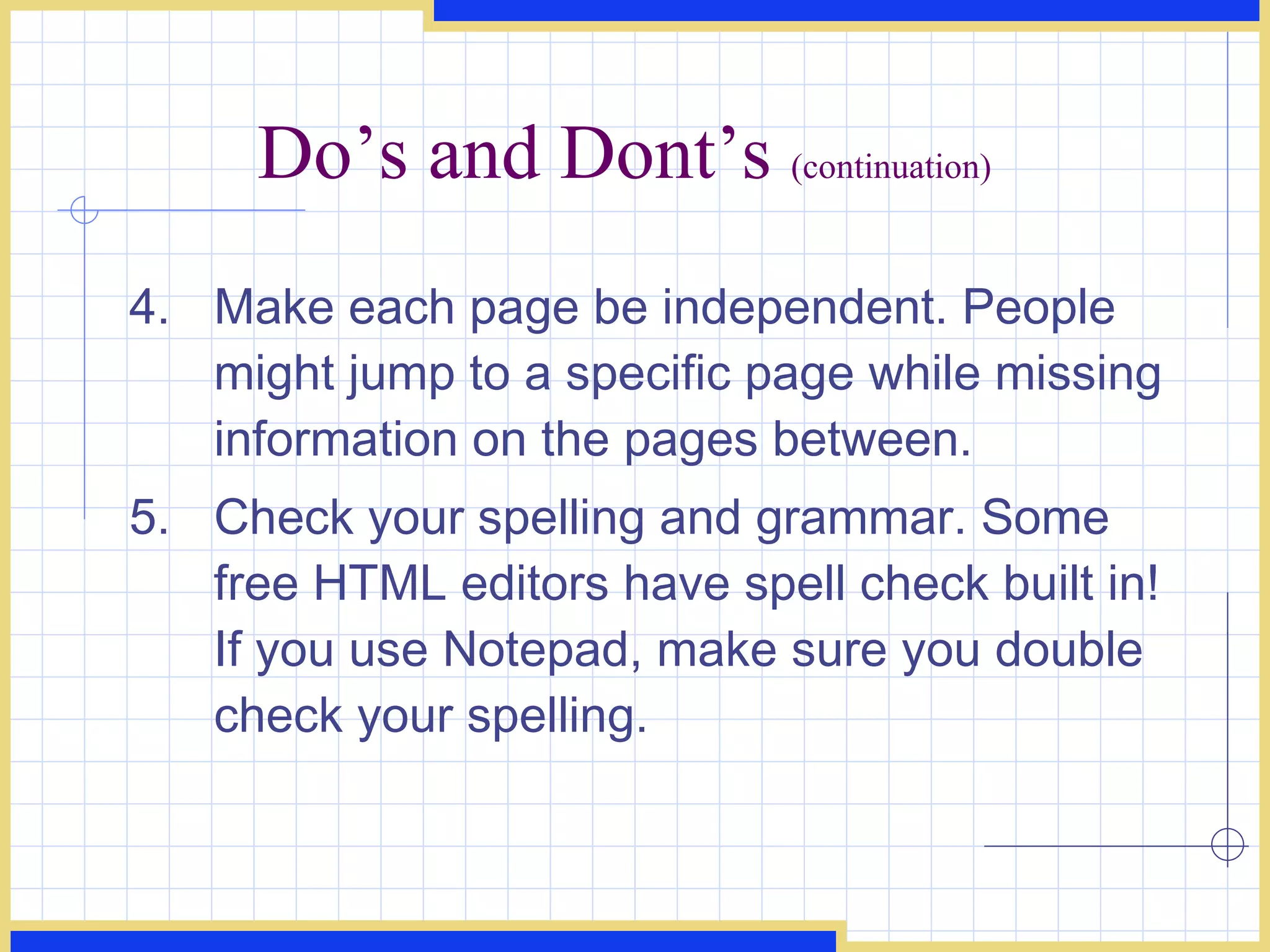 Do’s and Dont’s  (continuation) 4. Make each page be independent. People might jump to a specific page while missing information on the pages between.  5. Check your spelling and grammar. Some free HTML editors have spell check built in! If you use Notepad, make sure you double check your spelling. 