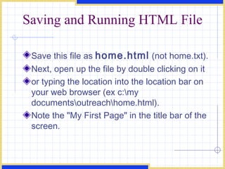 Saving and Running HTML File Save this file as  home.html  (not home.txt).  Next, open up the file by double clicking on it  or typing the location into the location bar on your web browser (ex c:\my documents\outreach\home.html).  Note the &quot;My First Page&quot; in the title bar of the screen.  