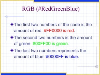 RGB (#RedGreenBlue) The first two numbers of the code is the amount of red.  #FF0000 is red .  The second two numbers is the amount of green.  #00FF00 is green .  The last two numbers represents the amount of blue.  #0000FF is blue .  