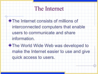 The Internet The Internet consists of millions of interconnected computers that enable users to communicate and share information. The World Wide Web was developed to make the Internet easier to use and give quick access to users. 