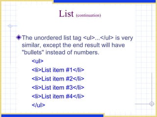 List  (continuation) The unordered list tag <ul>...</ul> is very similar, except the end result will have &quot;bullets&quot; instead of numbers.  <ul> <li>List item #1</li>  <li>List item #2</li>  <li>List item #3</li> <li>List item #4</li> </ul> 