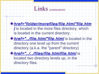 Links  (continuation) href=&quot;folder/morefiles/file.html&quot;file.html  is located in the more files directory, which is located in the current directory. href=&quot;../file.html&quot;file.html  is located in the directory one level up from the current directory (a.k.a. the &quot;parent&quot; directory) href=&quot;../../files/file.htmlfile.html  is located two directory levels up, in the directory files. 