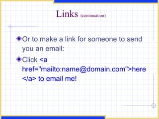 Links  (continuation) Or to make a link for someone to send you an email:  Click  <a href=&quot;mailto:name@domain.com&quot;>here</a> to email me! 