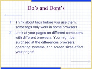 Do’s and Dont’s Think about tags before you use them, some tags only work in some browsers.  Look at your pages on different computers with different browsers. You might be surprised at the differences browsers, operating systems, and screen sizes effect your pages!  
