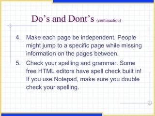 Do’s and Dont’s  (continuation) 4. Make each page be independent. People might jump to a specific page while missing information on the pages between.  5. Check your spelling and grammar. Some free HTML editors have spell check built in! If you use Notepad, make sure you double check your spelling. 