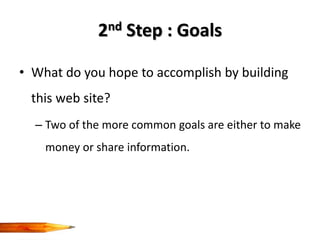 2nd Step : Goals

• What do you hope to accomplish by building
 this web site?
  – Two of the more common goals are either to make
    money or share information.
 